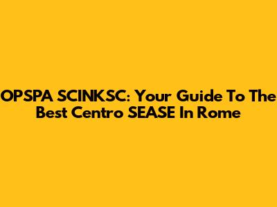 OPSPA SCINKSC: Your Guide To The Best Centro SEASE In Rome