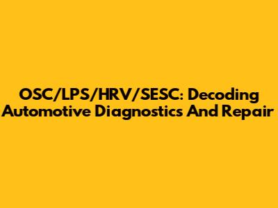 OSC/LPS/HRV/SESC: Decoding Automotive Diagnostics And Repair
