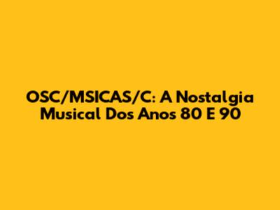 OSC/MSICAS/C: A Nostalgia Musical Dos Anos 80 E 90