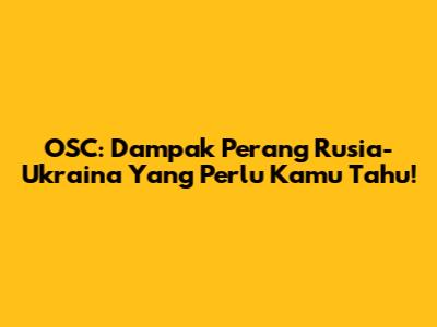 OSC: Dampak Perang Rusia-Ukraina Yang Perlu Kamu Tahu!