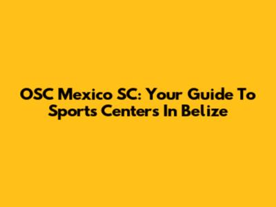 OSC Mexico SC: Your Guide To Sports Centers In Belize