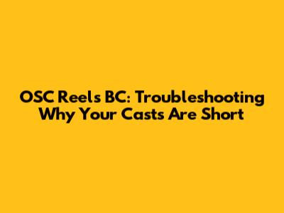 OSC Reels BC: Troubleshooting Why Your Casts Are Short