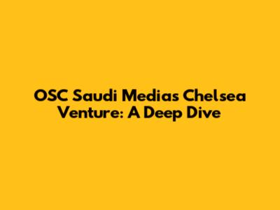 OSC Saudi Media's Chelsea Venture: A Deep Dive