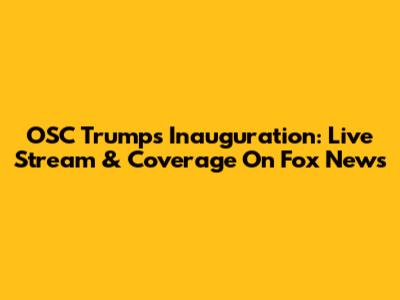 OSC Trump's Inauguration: Live Stream & Coverage On Fox News