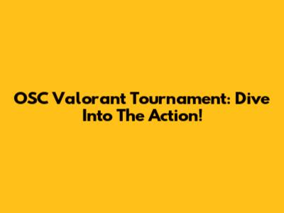 OSC Valorant Tournament: Dive Into The Action!