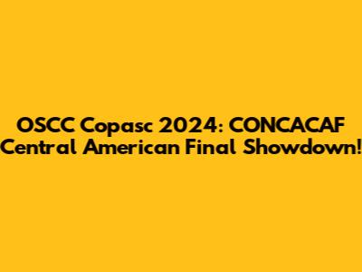 OSCC Copasc 2024: CONCACAF Central American Final Showdown!