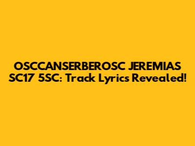 OSCCANSERBEROSC JEREMIAS SC17 5SC: Track Lyrics Revealed!