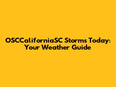OSCCaliforniaSC Storms Today: Your Weather Guide