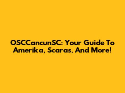 OSCCancunSC: Your Guide To Amerika, Scaras, And More!