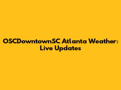 OSCDowntownSC Atlanta Weather: Live Updates