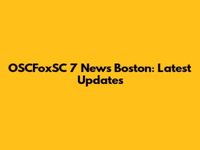 OSCFoxSC 7 News Boston: Latest Updates