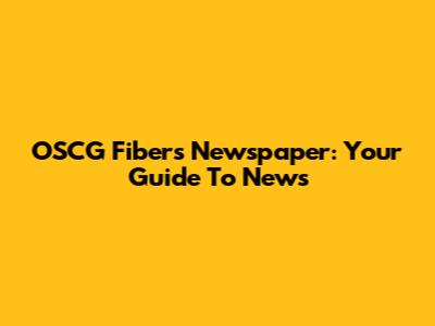 OSCG Fibers Newspaper: Your Guide To News