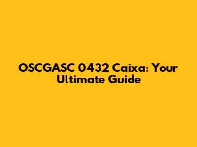 OSCGASC 0432 Caixa: Your Ultimate Guide