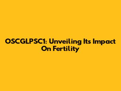 OSCGLPSC1: Unveiling Its Impact On Fertility