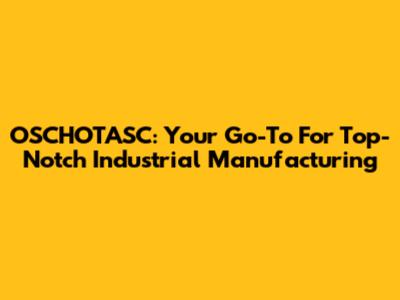 OSCHOTASC: Your Go-To For Top-Notch Industrial Manufacturing