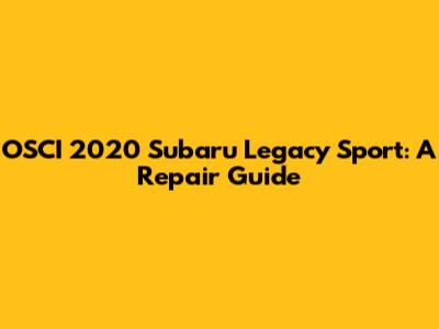 OSCI 2020 Subaru Legacy Sport: A Repair Guide