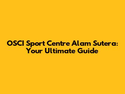OSCI Sport Centre Alam Sutera: Your Ultimate Guide