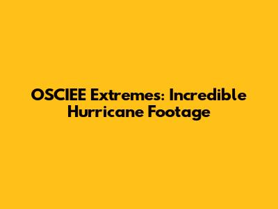 OSCIEE Extremes: Incredible Hurricane Footage