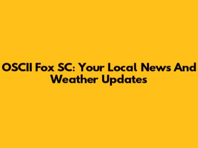 OSCII Fox SC: Your Local News And Weather Updates