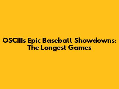 OSCIIIs Epic Baseball Showdowns: The Longest Games