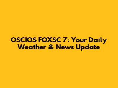 OSCIOS FOXSC 7: Your Daily Weather & News Update