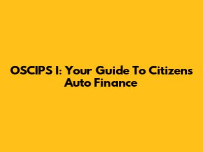 OSCIPS I: Your Guide To Citizens Auto Finance
