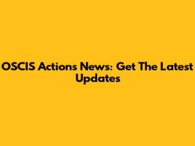 OSCIS Actions News: Get The Latest Updates