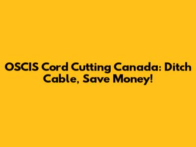 OSCIS Cord Cutting Canada: Ditch Cable, Save Money!