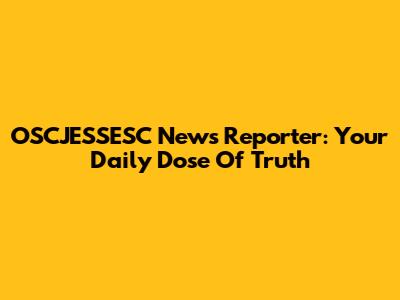 OSCJESSESC News Reporter: Your Daily Dose Of Truth