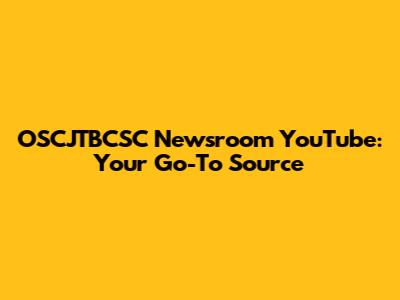 OSCJTBCSC Newsroom YouTube: Your Go-To Source