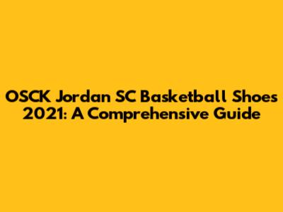 OSCK Jordan SC Basketball Shoes 2021: A Comprehensive Guide