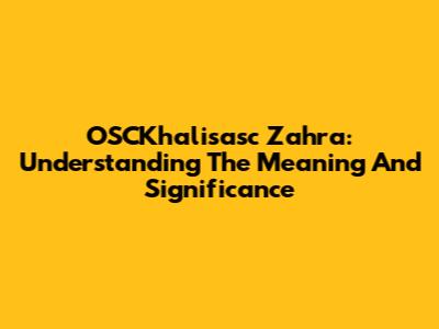 OSCKhalisasc Zahra: Understanding The Meaning And Significance