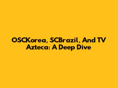 OSCKorea, SCBrazil, And TV Azteca: A Deep Dive