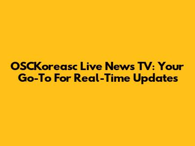 OSCKoreasc Live News TV: Your Go-To For Real-Time Updates
