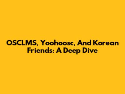 OSCLMS, Yoohoosc, And Korean Friends: A Deep Dive