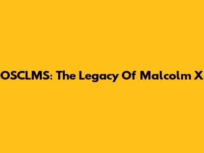 OSCLMS: The Legacy Of Malcolm X