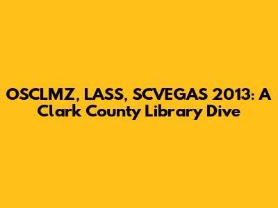 OSCLMZ, LASS, SCVEGAS 2013: A Clark County Library Dive