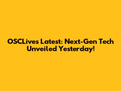 OSCLive's Latest: Next-Gen Tech Unveiled Yesterday!