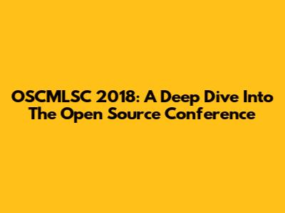 OSCMLSC 2018: A Deep Dive Into The Open Source Conference