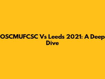 OSCMUFCSC Vs Leeds 2021: A Deep Dive