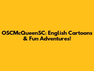 OSCMcQueenSC: English Cartoons & Fun Adventures!