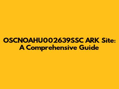 OSCNOAHU002639SSC ARK Site: A Comprehensive Guide