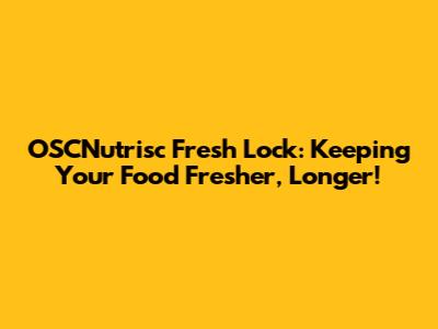 OSCNutrisc Fresh Lock: Keeping Your Food Fresher, Longer!