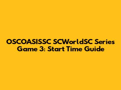 OSCOASISSC SCWorldSC Series Game 3: Start Time Guide