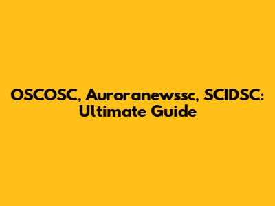OSCOSC, Auroranewssc, SCIDSC: Ultimate Guide