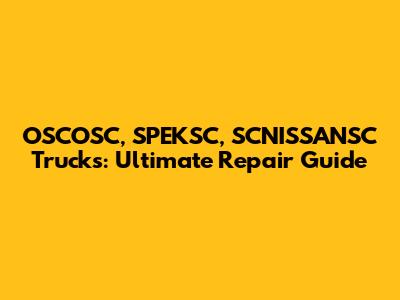 OSCOSC, SPEKSC, SCNISSANSC Trucks: Ultimate Repair Guide