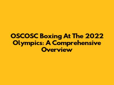 OSCOSC Boxing At The 2022 Olympics: A Comprehensive Overview