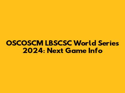 OSCOSCM LBSCSC World Series 2024: Next Game Info