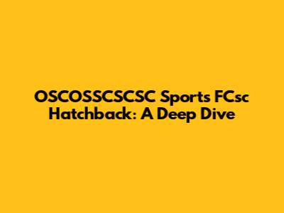 OSCOSSCSCSC Sports FCsc Hatchback: A Deep Dive