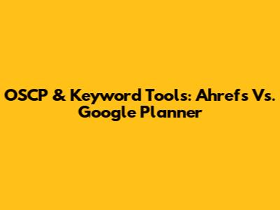 OSCP & Keyword Tools: Ahrefs Vs. Google Planner